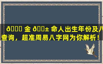 🐟 金 🐱 命人出生年份及八字查询，超准周易八字网为你解析！